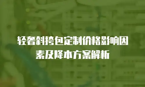 轻奢斜挎包定制价格影响因素及降本方案解析