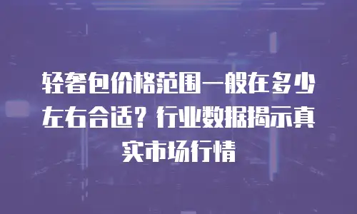 轻奢包价格范围一般在多少左右合适？行业数据揭示真实市场行情