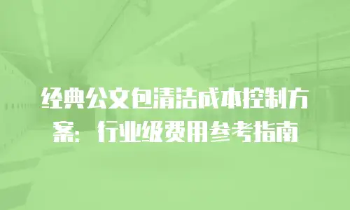 经典公文包清洁成本控制方案：行业级费用参考指南