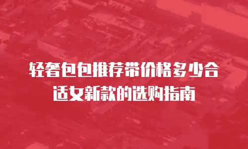 轻奢包包推荐带价格多少合适女新款的选购指南