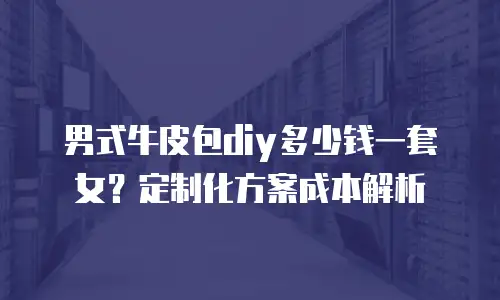 男式牛皮包diy多少钱一套女？定制化方案成本解析