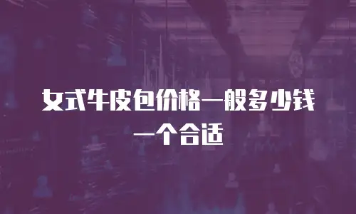 女式牛皮包价格一般多少钱一个合适
