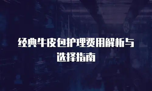 经典牛皮包护理费用解析与选择指南