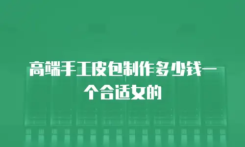 高端手工皮包制作多少钱一个合适女的