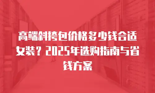 高端斜挎包价格多少钱合适女装？2025年选购指南与省钱方案