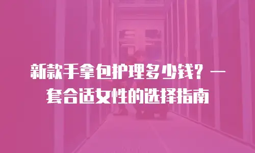新款手拿包护理多少钱？一套合适女性的选择指南