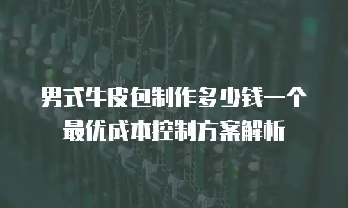 男式牛皮包制作多少钱一个 最优成本控制方案解析