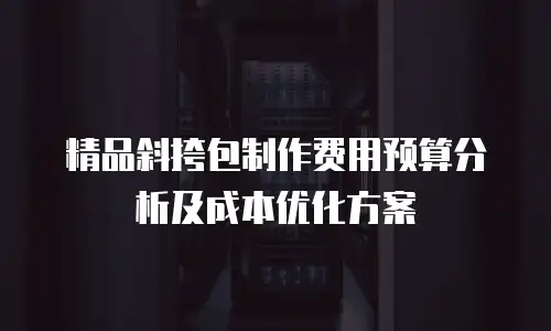 精品斜挎包制作费用预算分析及成本优化方案