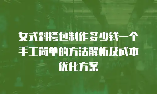 女式斜挎包制作多少钱一个手工简单的方法解析及成本优化方案