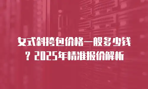 女式斜挎包价格一般多少钱？2025年精准报价解析