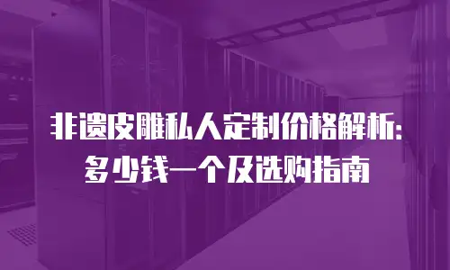非遗皮雕私人定制价格解析：多少钱一个及选购指南