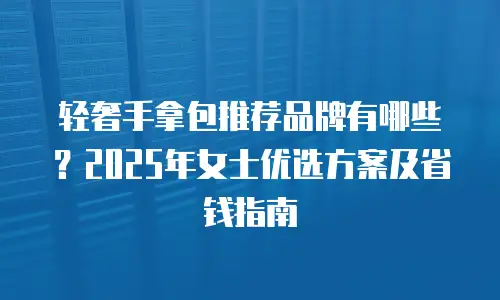 轻奢手拿包推荐品牌有哪些？2025年女士优选方案及省钱指南