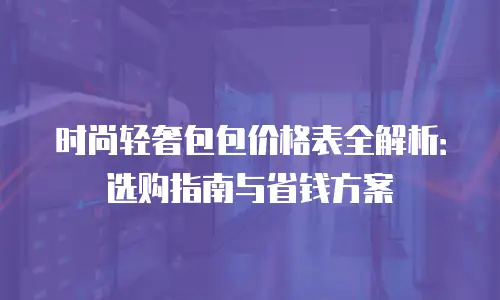 时尚轻奢包包价格表全解析：选购指南与省钱方案