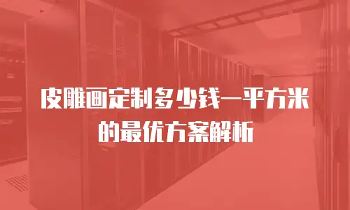皮雕画定制多少钱一平方米的最优方案解析