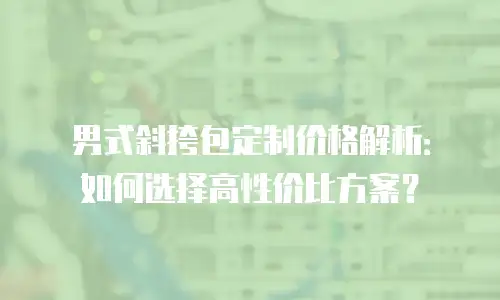 男式斜挎包定制价格解析：如何选择高性价比方案？