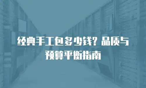 经典手工包多少钱？品质与预算平衡指南