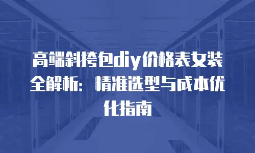 高端斜挎包diy价格表女装全解析：精准选型与成本优化指南
