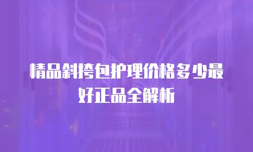 精品斜挎包护理价格多少最好正品全解析