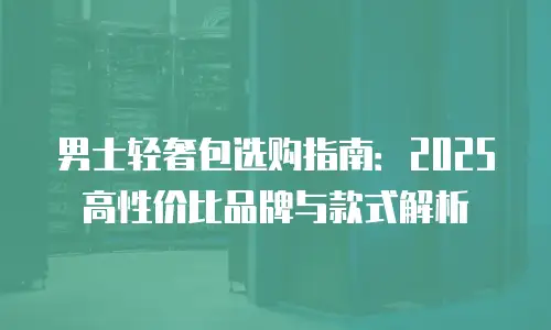 男士轻奢包选购指南：2025高性价比品牌与款式解析