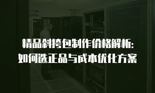 精品斜挎包制作价格解析：如何选正品与成本优化方案