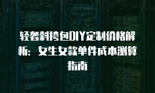 轻奢斜挎包DIY定制价格解析：女生女款单件成本测算指南