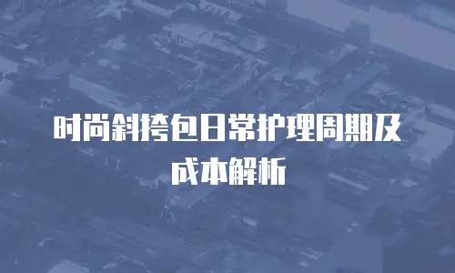 时尚斜挎包日常护理周期及成本解析