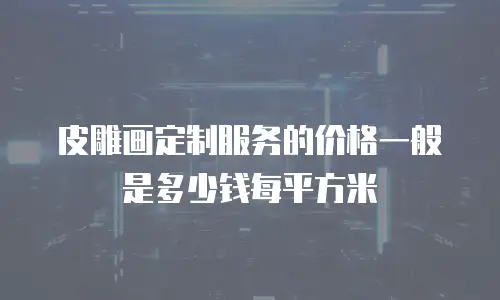 皮雕画定制服务的价格一般是多少钱每平方米