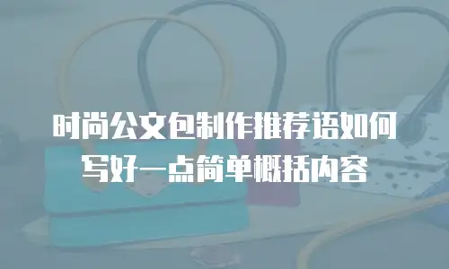 时尚公文包制作推荐语如何写好一点简单概括内容