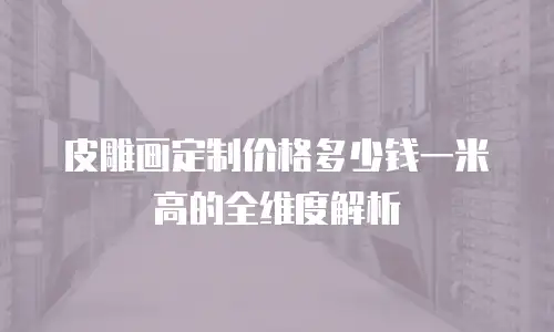 皮雕画定制价格多少钱一米高的全维度解析
