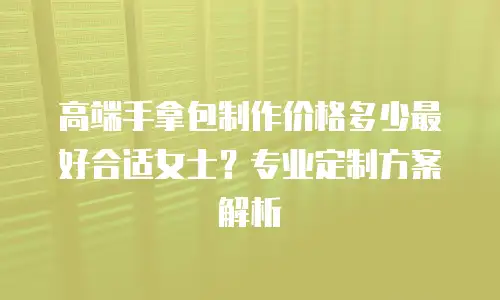 高端手拿包制作价格多少最好合适女士？专业定制方案解析