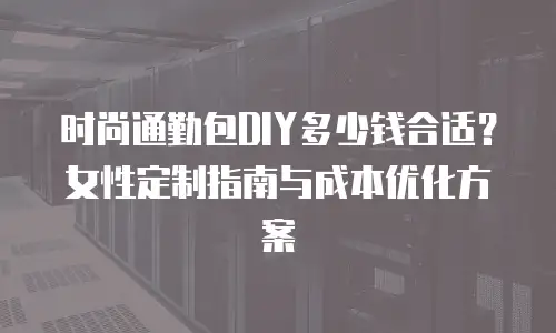 时尚通勤包DIY多少钱合适？女性定制指南与成本优化方案