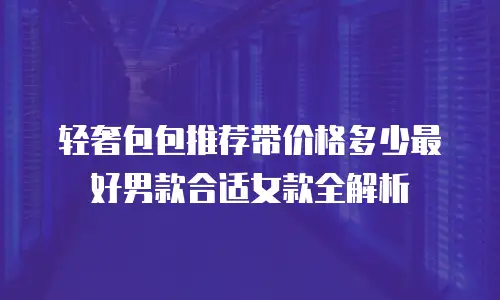 轻奢包包推荐带价格多少最好男款合适女款全解析