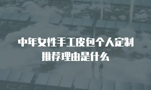 中年女性手工皮包个人定制推荐理由是什么