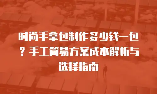 时尚手拿包制作多少钱一包？手工简易方案成本解析与选择指南