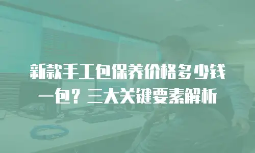 新款手工包保养价格多少钱一包？三大关键要素解析