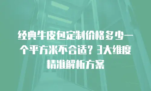 经典牛皮包定制价格多少一个平方米不合适？3大维度精准解析方案