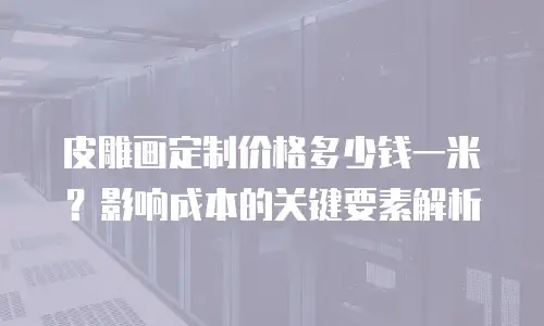 皮雕画定制价格多少钱一米？影响成本的关键要素解析