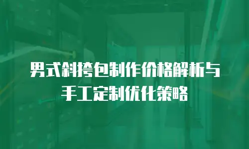 男式斜挎包制作价格解析与手工定制优化策略