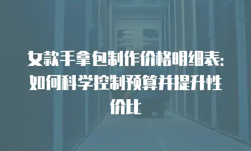 女款手拿包制作价格明细表：如何科学控制预算并提升性价比