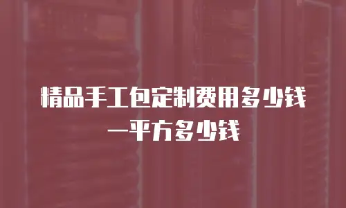 精品手工包定制费用多少钱一平方多少钱
