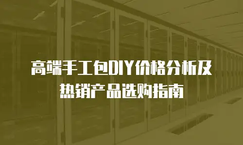 高端手工包DIY价格分析及热销产品选购指南