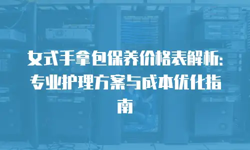 女式手拿包保养价格表解析：专业护理方案与成本优化指南