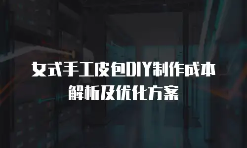 女式手工皮包DIY制作成本解析及优化方案