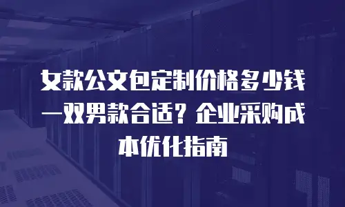 女款公文包定制价格多少钱一双男款合适？企业采购成本优化指南