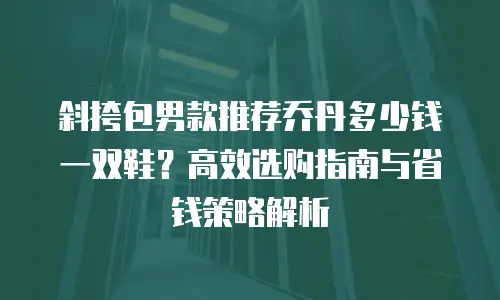 斜挎包男款推荐乔丹多少钱一双鞋？高效选购指南与省钱策略解析