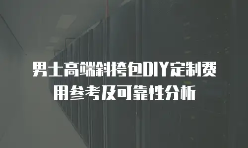 男士高端斜挎包DIY定制费用参考及可靠性分析
