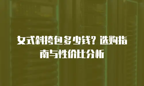 女式斜挎包多少钱？选购指南与性价比分析