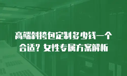 高端斜挎包定制多少钱一个合适？女性专属方案解析