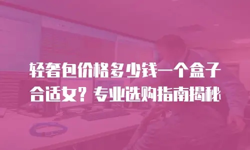 轻奢包价格多少钱一个盒子合适女？专业选购指南揭秘