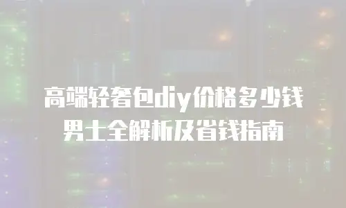 高端轻奢包diy价格多少钱男士全解析及省钱指南